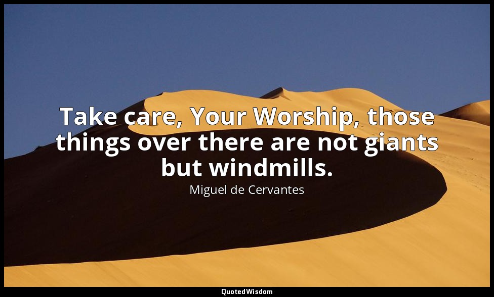 Take care, Your Worship, those things over there are not giants but windmills. — Miguel de Cervantes