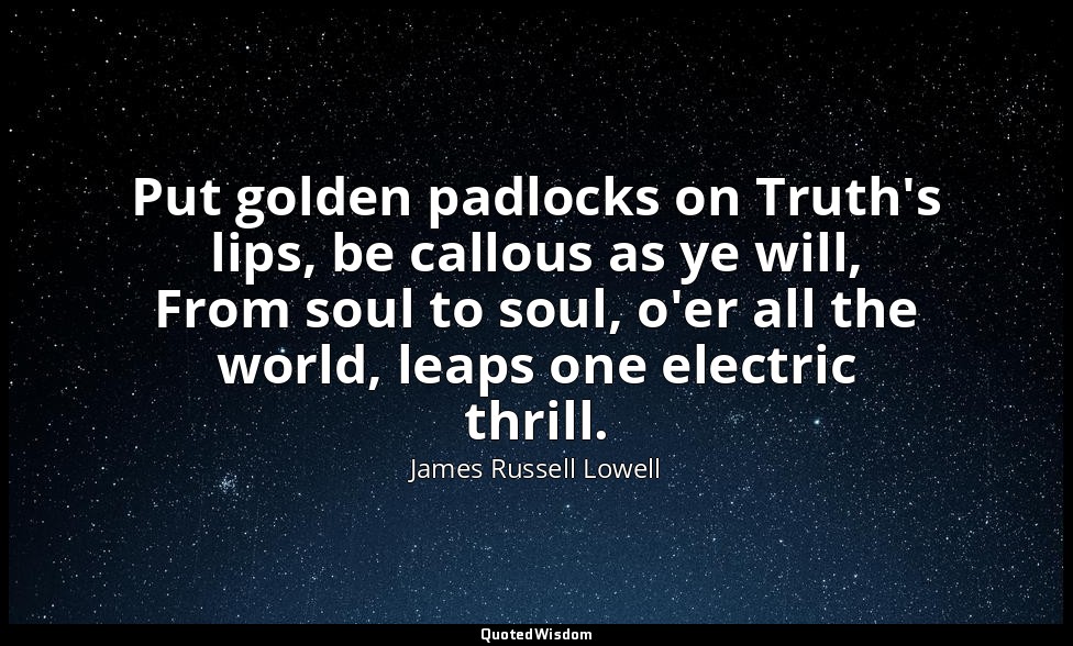 Put golden padlocks on Truth's lips, be callous as ye will, From soul to soul, o — James Russell Lowell