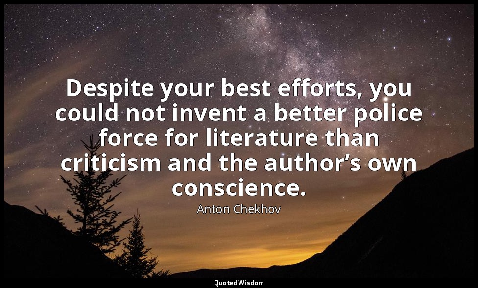 Despite your best efforts, you could not invent a better police force for litera — Anton Chekhov