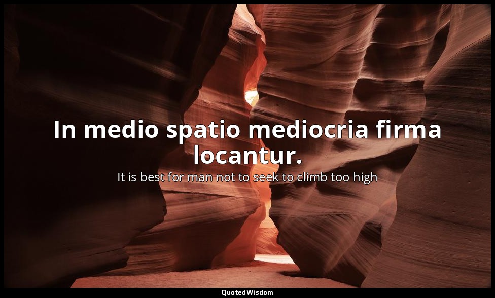 In medio spatio mediocria firma locantur. — It is best for man not to seek to climb too high