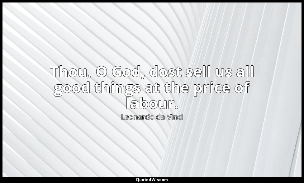 Thou, O God, dost sell us all good things at the price of labour. — Leonardo da Vinci
