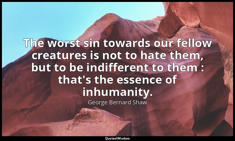 The worst sin towards our fellow creatures is not to hate them, but to be indiff — George Bernard Shaw
