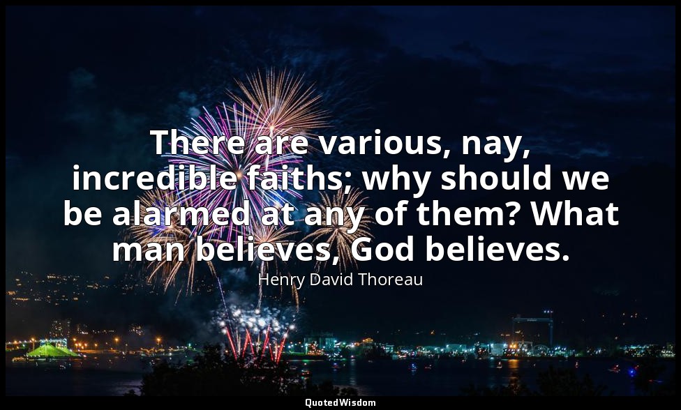 There are various, nay, incredible faiths; why should we be alarmed at any of th — Henry David Thoreau