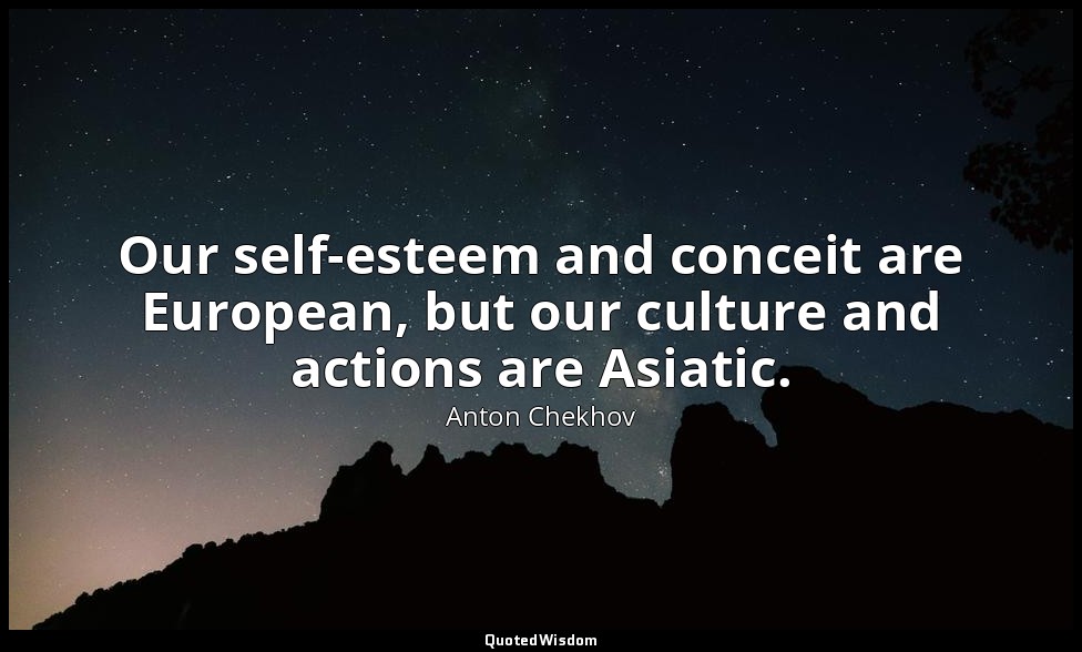 Our self-esteem and conceit are European, but our culture and actions are Asiati — Anton Chekhov