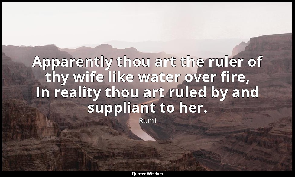 Apparently thou art the ruler of thy wife like water over fire, In reality thou  — Rumi