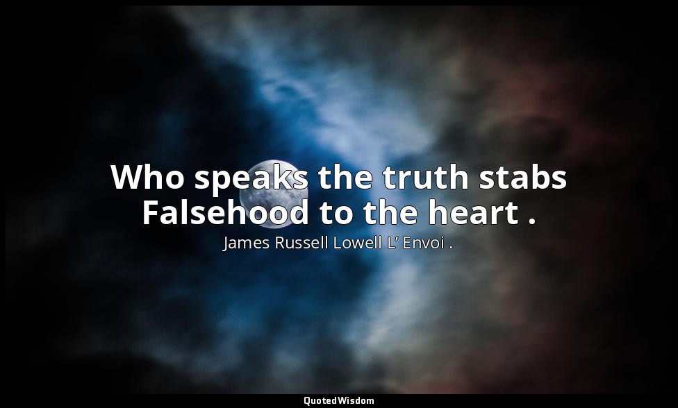 Who speaks the truth stabs Falsehood to the heart . — James Russell Lowell L’ Envoi .