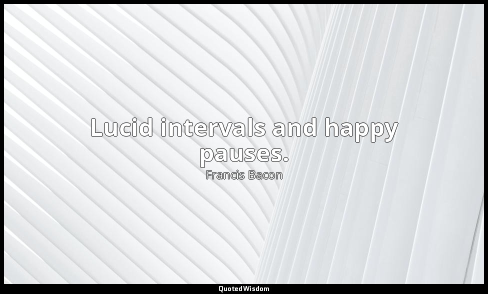 Lucid intervals and happy pauses. — Francis Bacon