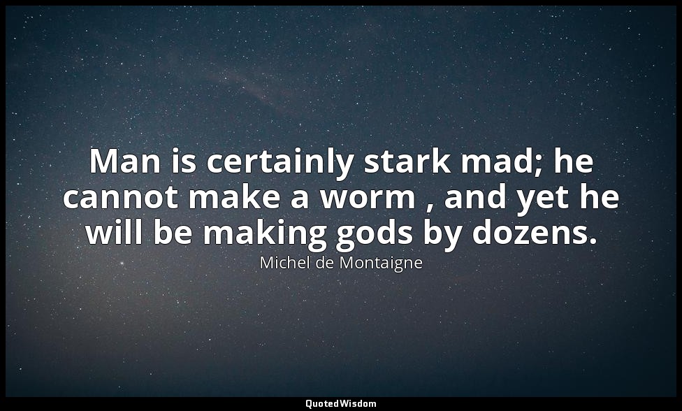 Man is certainly stark mad; he cannot make a worm , and yet he will be making go — Michel de Montaigne