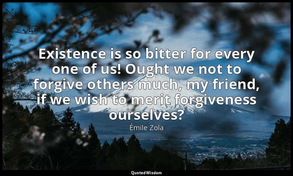 Existence is so bitter for every one of us! Ought we not to forgive others much, — Émile Zola