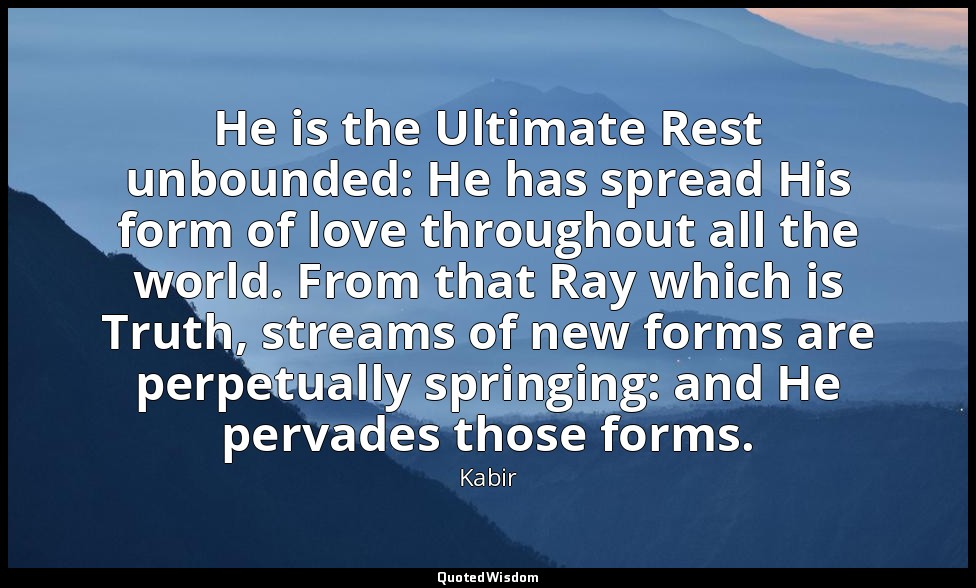 He is the Ultimate Rest unbounded: He has spread His form of love throughout all — Kabir