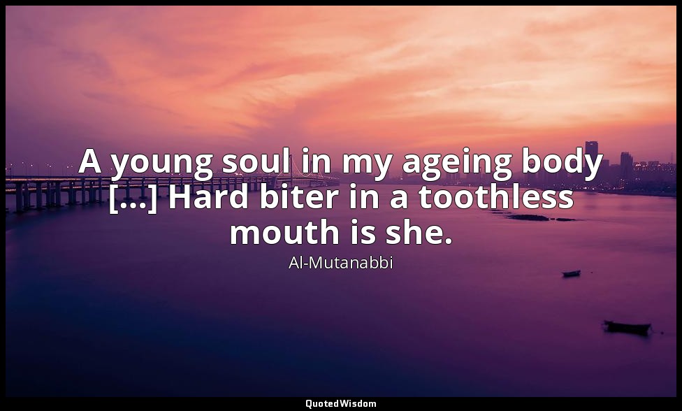 A young soul in my ageing body […] Hard biter in a toothless mouth is she. — Al-Mutanabbi
