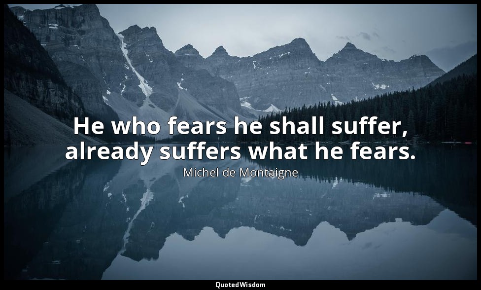 He who fears he shall suffer, already suffers what he fears. — Michel de Montaigne
