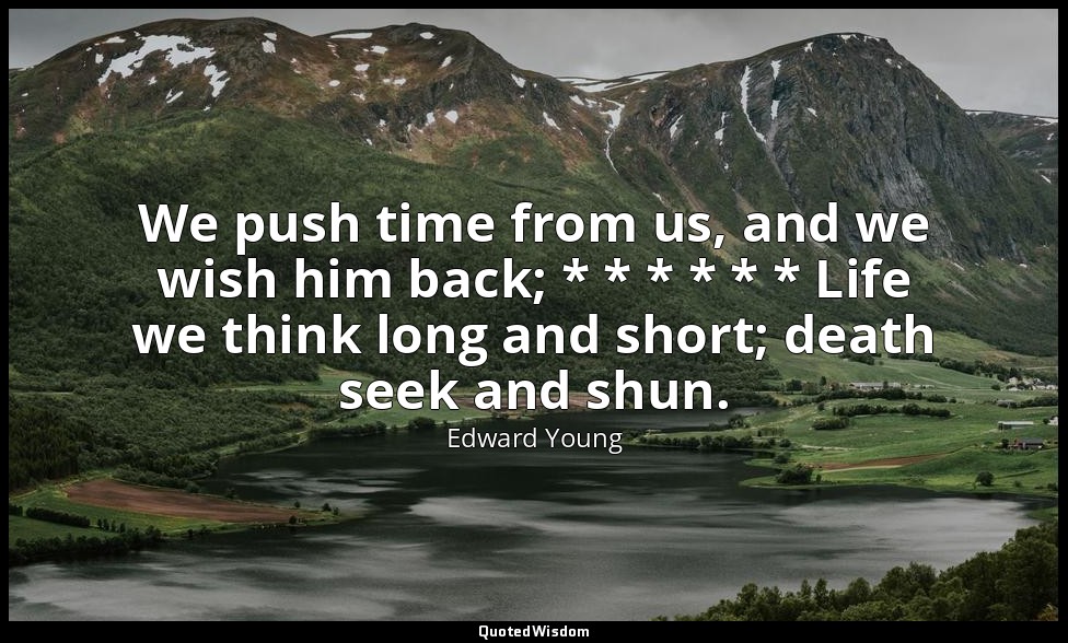 We push time from us, and we wish him back; * * * * * * Life we think long and s — Edward Young