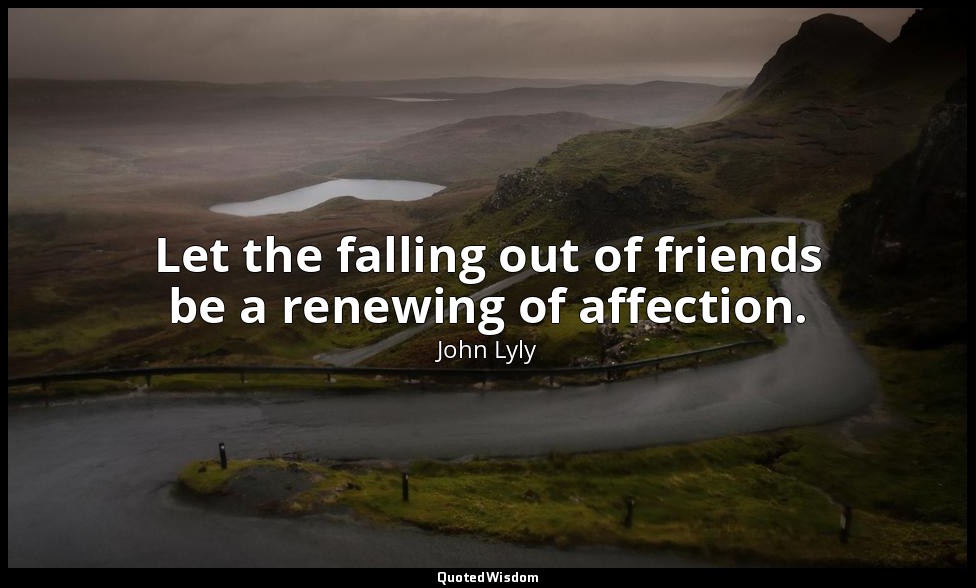 Let the falling out of friends be a renewing of affection. — John Lyly