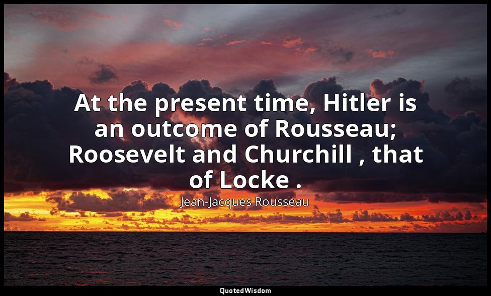 At the present time, Hitler is an outcome of Rousseau; Roosevelt and Churchill , — Jean-Jacques Rousseau