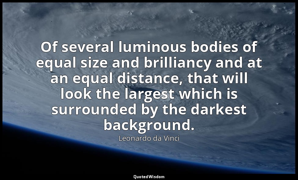 Of several luminous bodies of equal size and brilliancy and at an equal distance — Leonardo da Vinci