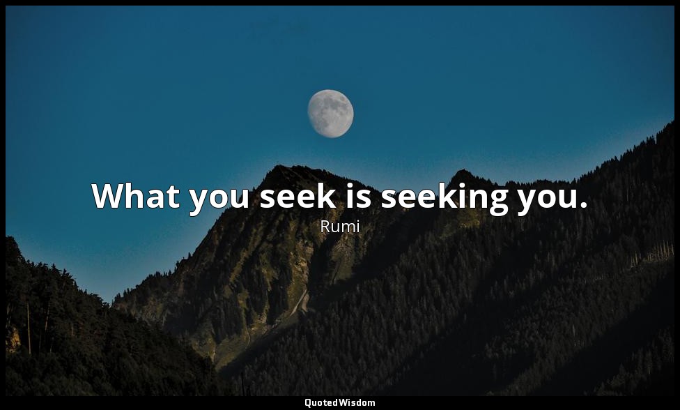 What you seek is seeking you. — Rumi