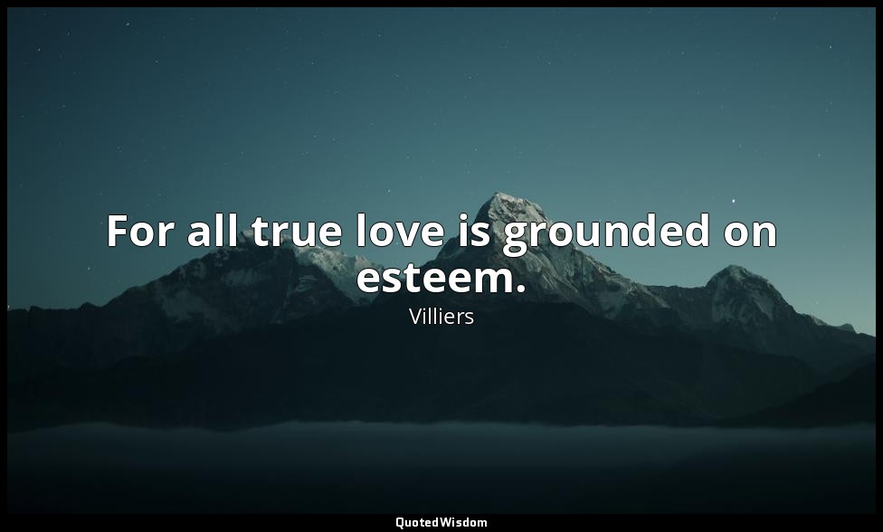 For all true love is grounded on esteem. — Villiers