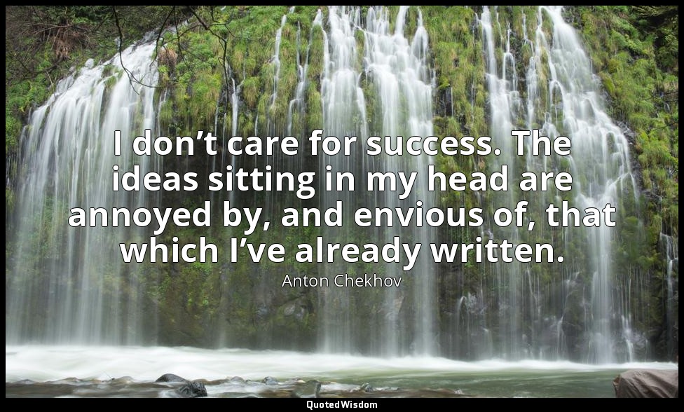 I don’t care for success. The ideas sitting in my head are annoyed by, and envio — Anton Chekhov