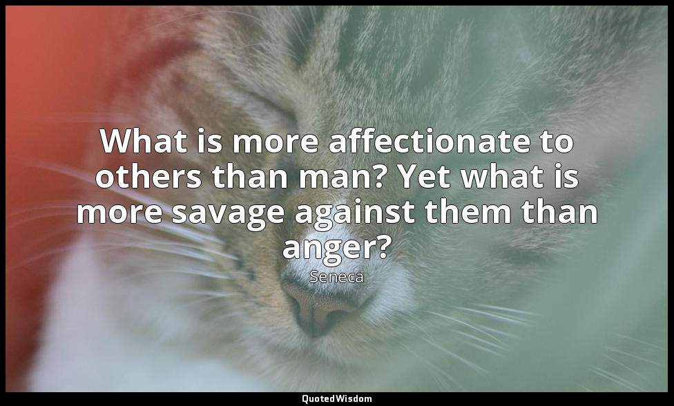 What is more affectionate to others than man? Yet what is more savage against th — Seneca