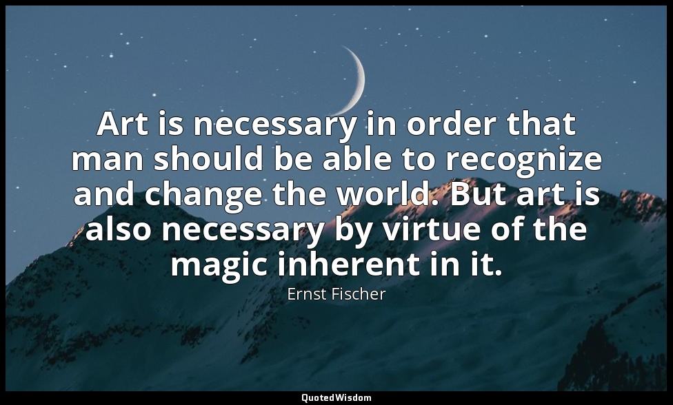 Art is necessary in order that man should be able to recognize and change the wo — Ernst Fischer