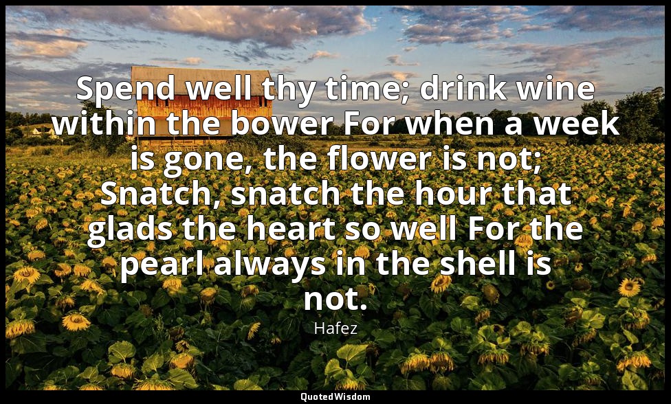 Spend well thy time; drink wine within the bower For when a week is gone, the fl — Hafez