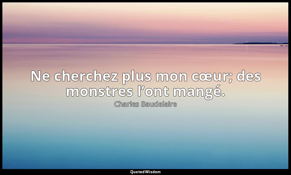Ne cherchez plus mon cœur; des monstres l’ont mangé. — Charles Baudelaire
