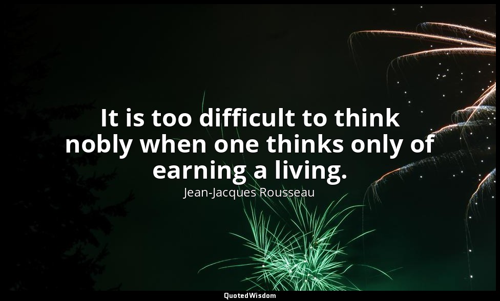 It is too difficult to think nobly when one thinks only of earning a living. — Jean-Jacques Rousseau