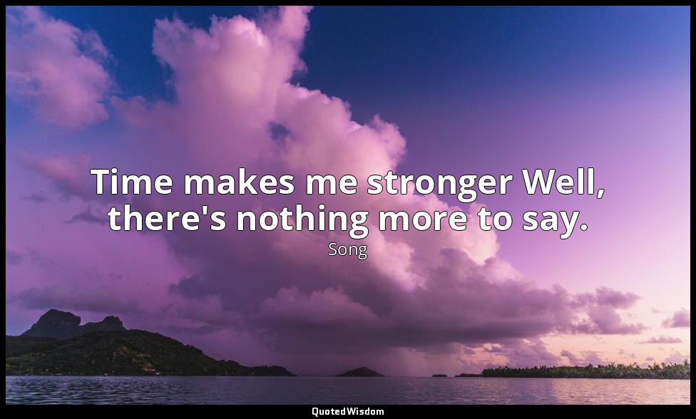 Time makes me stronger Well, there's nothing more to say. — Song
