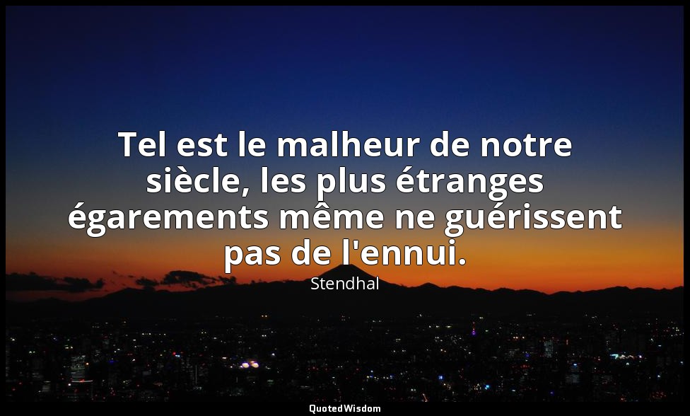 Tel est le malheur de notre siècle, les plus étranges égarements même ne guériss — Stendhal
