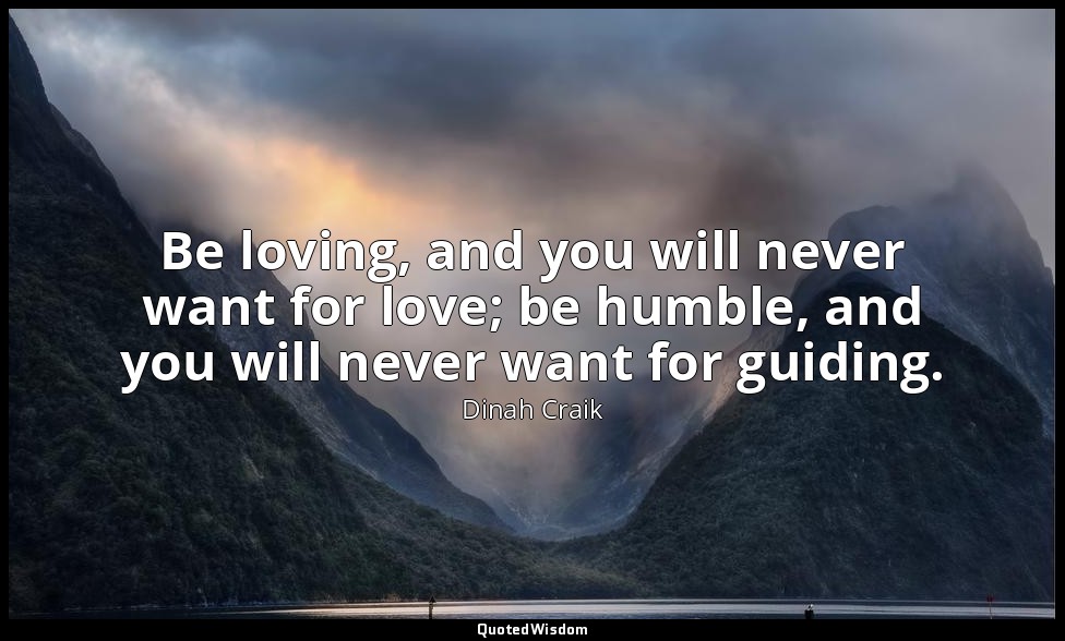 Be loving, and you will never want for love; be humble, and you will never want  — Dinah Craik