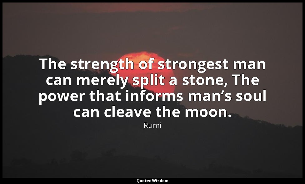 The strength of strongest man can merely split a stone, The power that informs m — Rumi