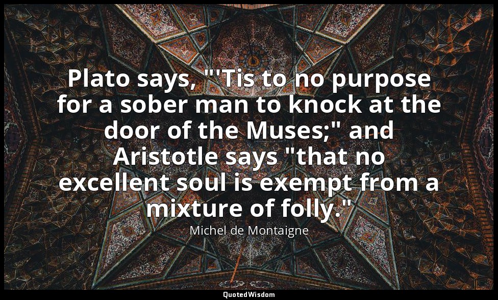 Plato says, "'Tis to no purpose for a sober man to knock at the door of the Muse — Michel de Montaigne