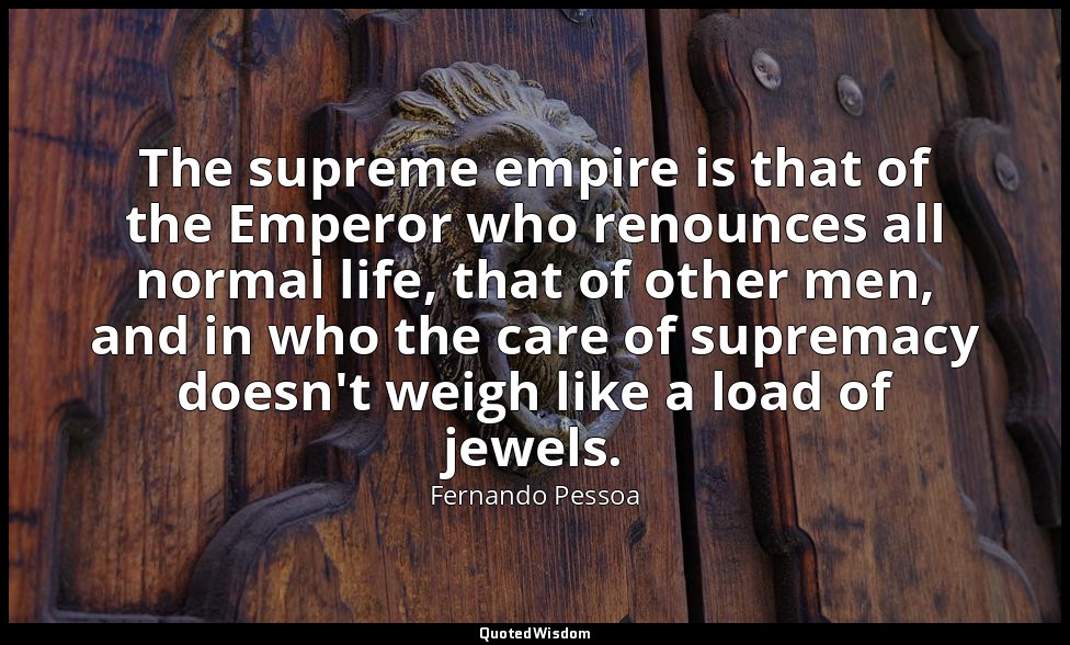 The supreme empire is that of the Emperor who renounces all normal life, that of — Fernando Pessoa