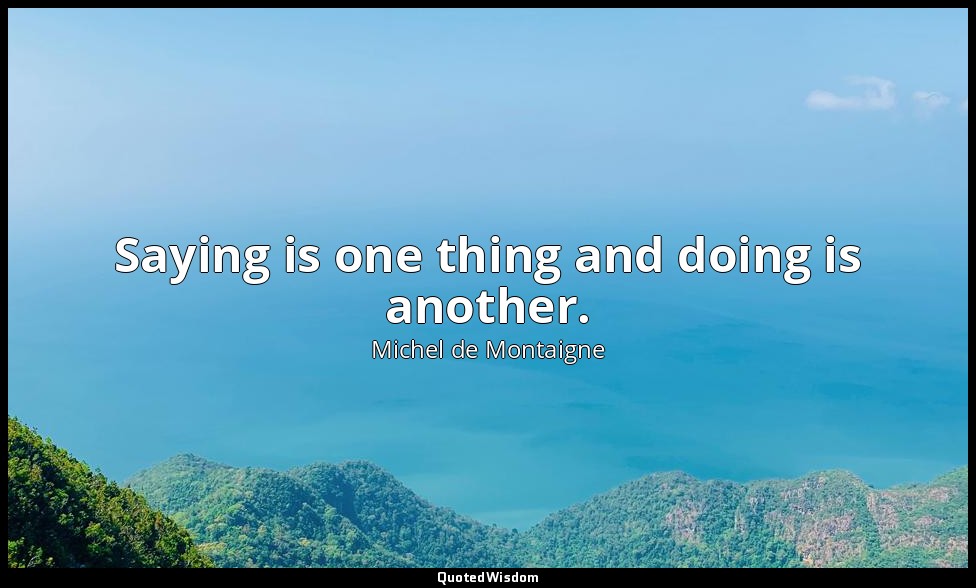 Saying is one thing and doing is another. — Michel de Montaigne