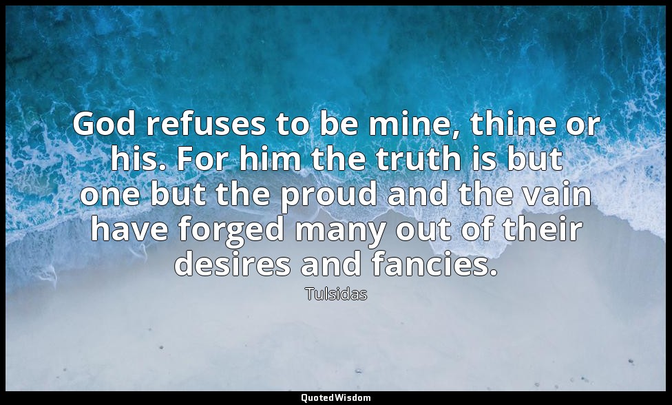 God refuses to be mine, thine or his. For him the truth is but one but the proud — Tulsidas