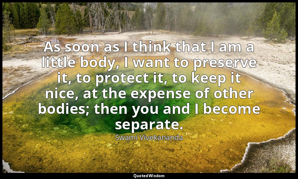 As soon as I think that I am a little body, I want to preserve it, to protect it — Swami Vivekananda
