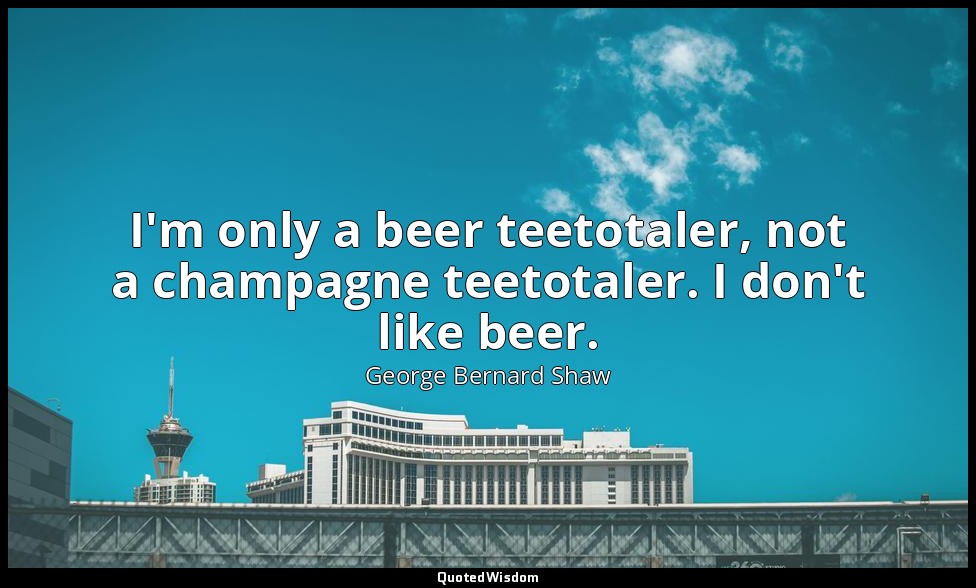 I'm only a beer teetotaler, not a champagne teetotaler. I don't like beer. — George Bernard Shaw