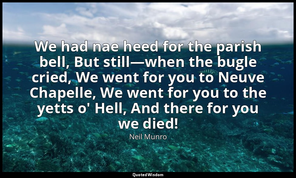 We had nae heed for the parish bell, But still—when the bugle cried, We went for — Neil Munro