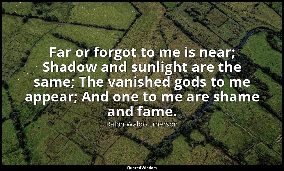 Far or forgot to me is near; Shadow and sunlight are the same; The vanished gods — Ralph Waldo Emerson