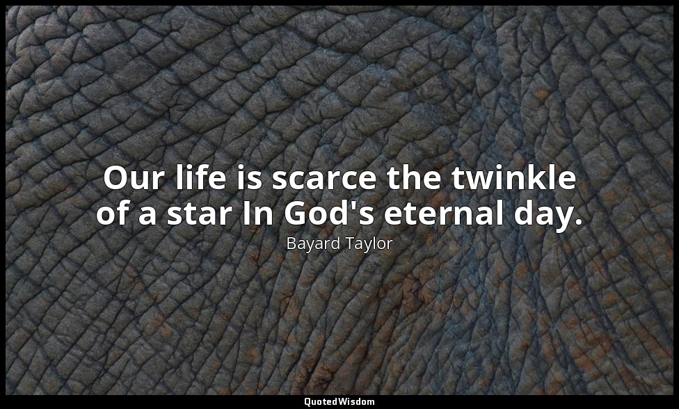 Our life is scarce the twinkle of a star In God's eternal day. — Bayard Taylor