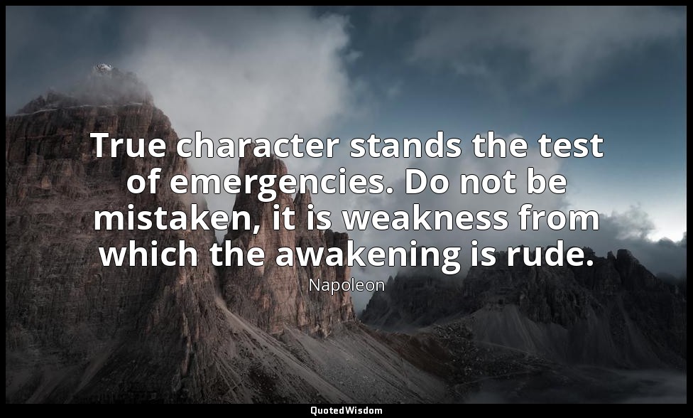True character stands the test of emergencies. Do not be mistaken, it is weaknes — Napoleon