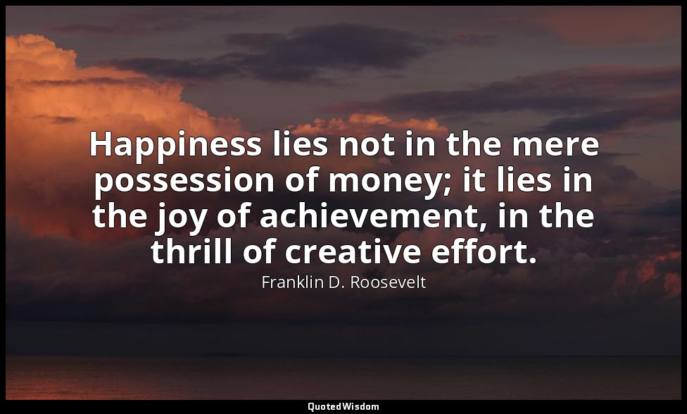 Happiness lies not in the mere possession of money; it lies in the joy of achiev — Franklin D. Roosevelt