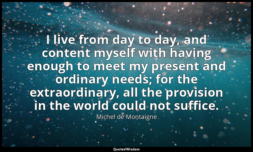 I live from day to day, and content myself with having enough to meet my present — Michel de Montaigne