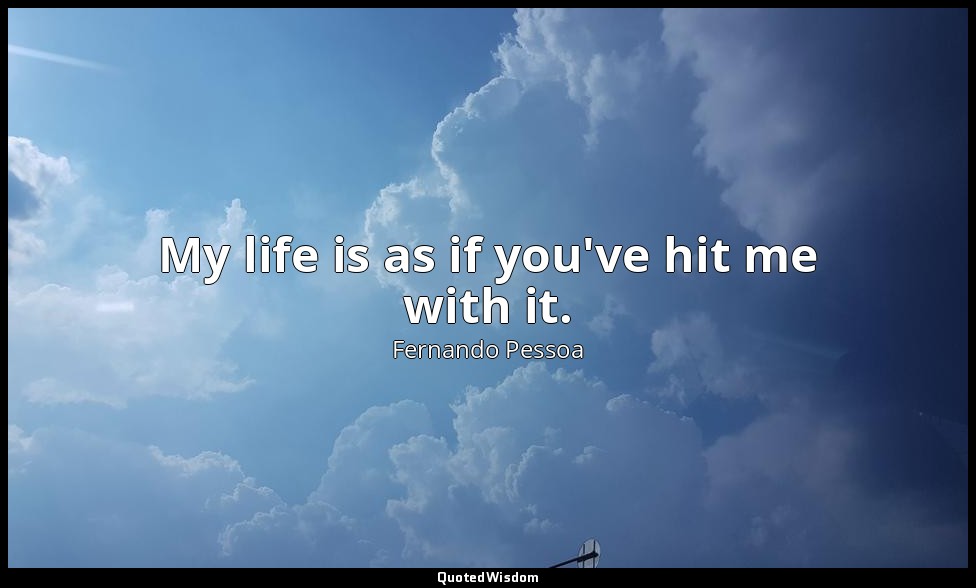 My life is as if you've hit me with it. — Fernando Pessoa