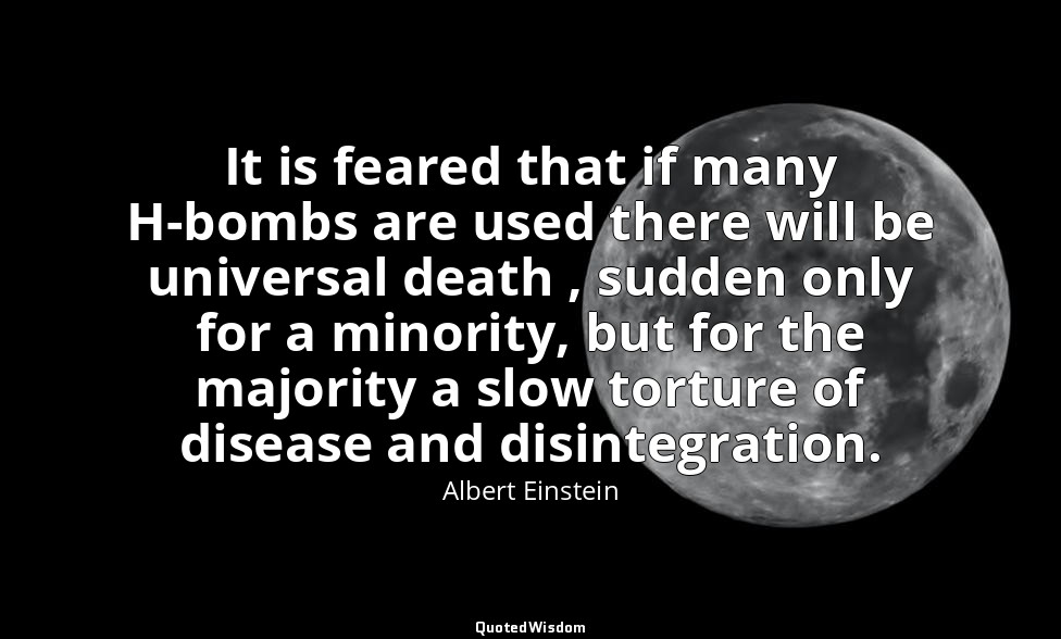 It is feared that if many H-bombs are used there will be universal death , sudde — Albert Einstein