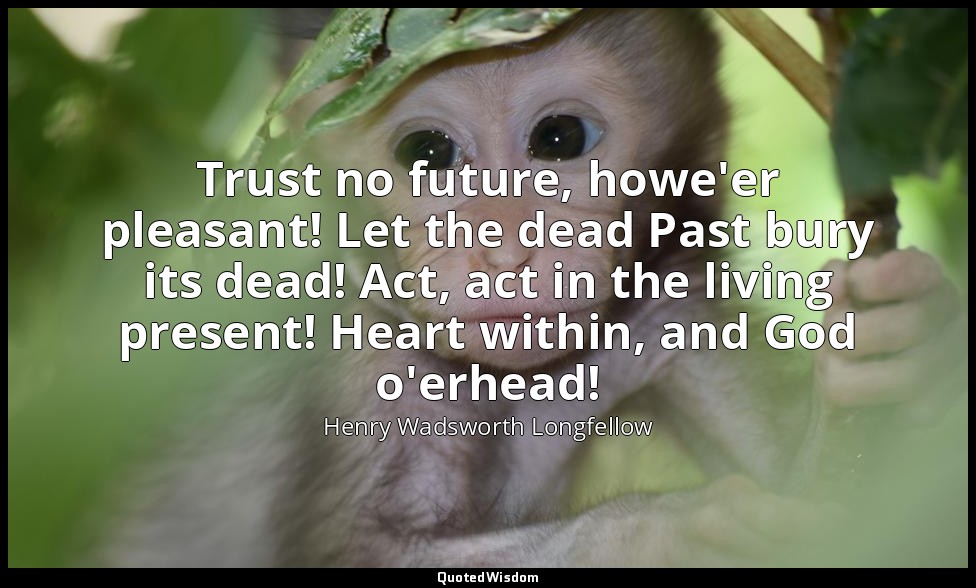 Trust no future, howe'er pleasant! Let the dead Past bury its dead! Act, act in  — Henry Wadsworth Longfellow
