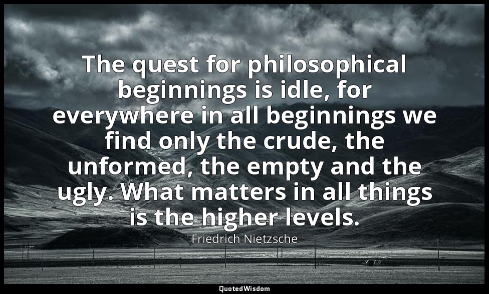 The quest for philosophical beginnings is idle, for everywhere in all beginnings — Friedrich Nietzsche