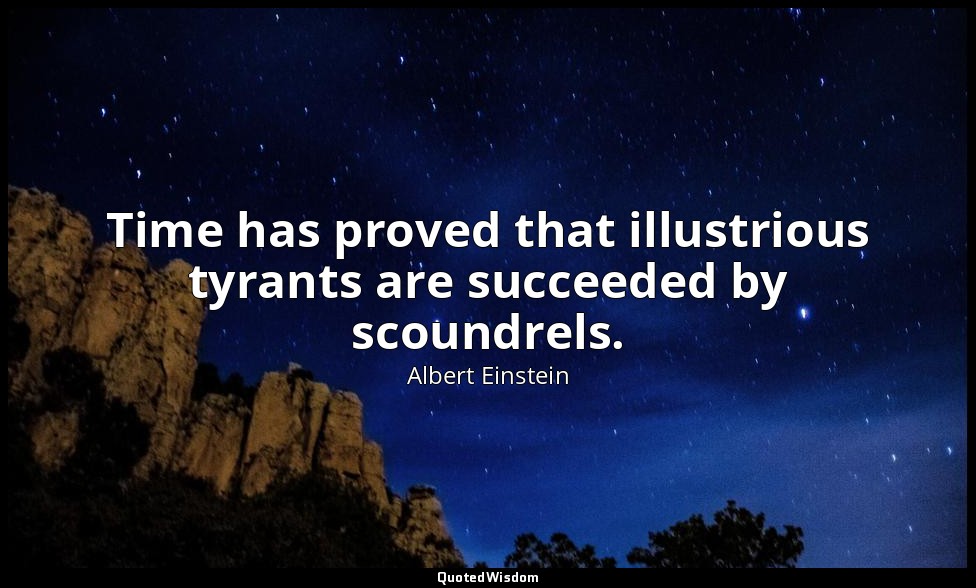 Time has proved that illustrious tyrants are succeeded by scoundrels. — Albert Einstein