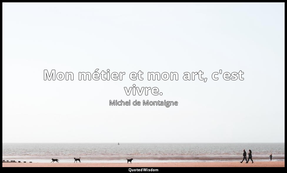 Mon métier et mon art, c'est vivre. — Michel de Montaigne